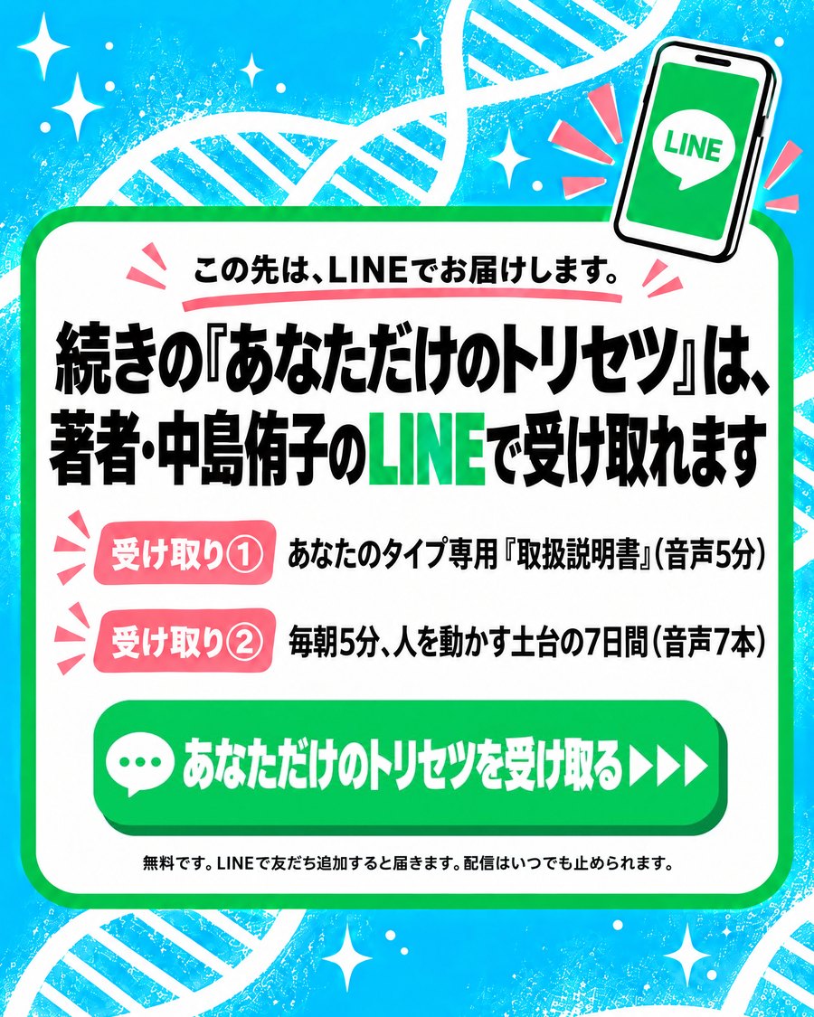 この先は、LINEでお届けします。続きの『あなただけのトリセツ』は、著者・中島侑子のLINEで受け取れます。受け取り① あなたのタイプ専用『取扱説明書』（音声5分）。受け取り② 毎朝5分、人を動かす土台の7日間（音声7本）
